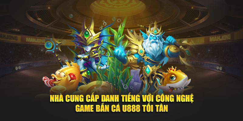 Nhà cung cấp danh tiếng với công nghệ game bắn cá U888 tối tân